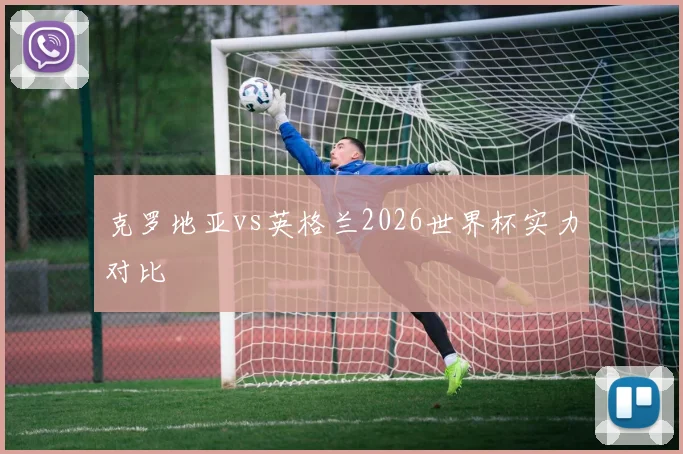 克罗地亚vs英格兰2026世界杯实力对比