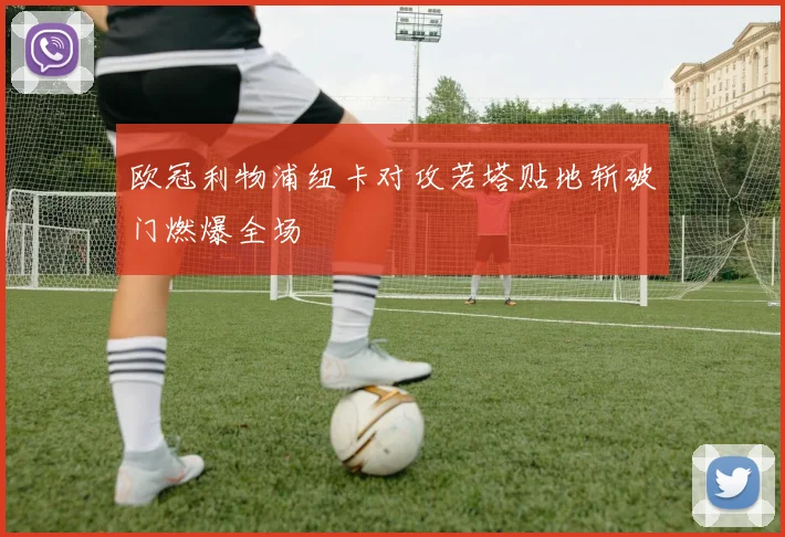 欧冠利物浦纽卡对攻若塔贴地斩破门燃爆全场