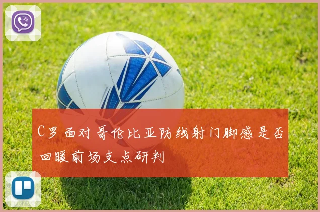 C罗面对哥伦比亚防线射门脚感是否回暖前场支点研判