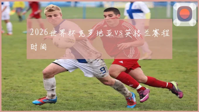 2026世界杯克罗地亚vs英格兰赛程时间