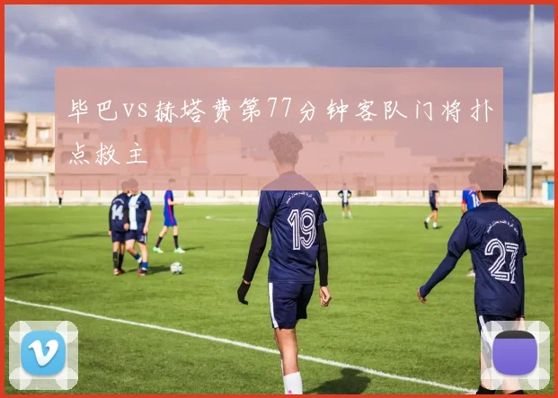 毕巴vs赫塔费第77分钟客队门将扑点救主