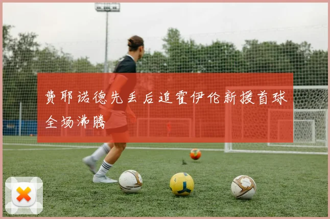 费耶诺德先丢后追霍伊伦新援首球全场沸腾