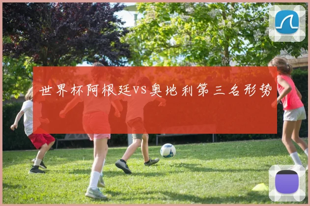 世界杯阿根廷vs奥地利第三名形势