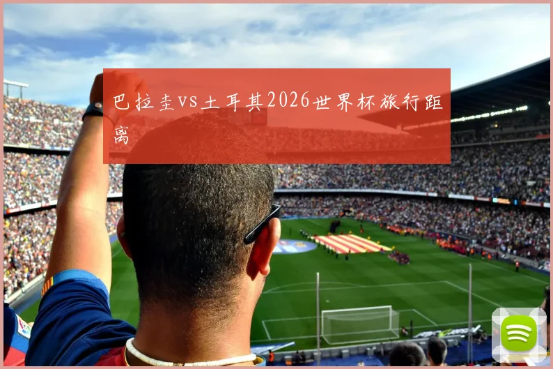 巴拉圭vs土耳其2026世界杯旅行距离