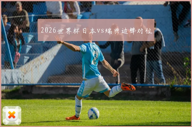 2026世界杯日本vs瑞典边锋对位
