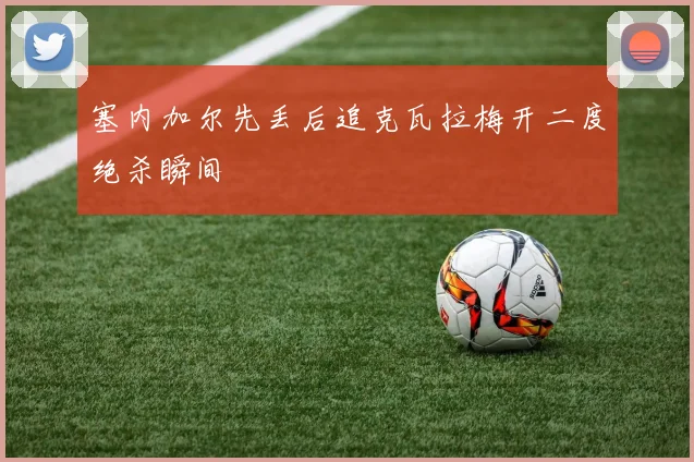 塞内加尔先丢后追克瓦拉梅开二度绝杀瞬间