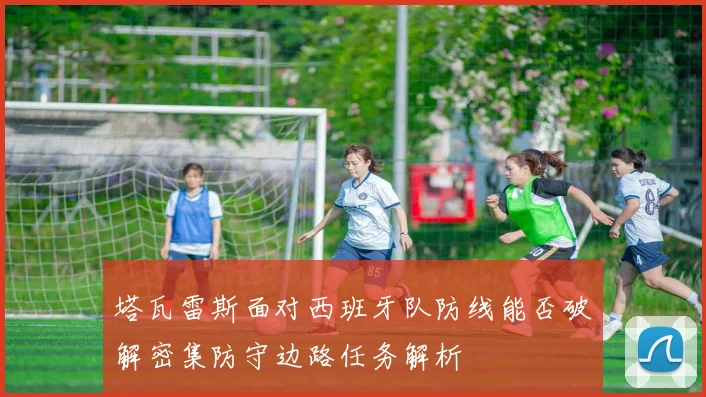 塔瓦雷斯面对西班牙队防线能否破解密集防守边路任务解析