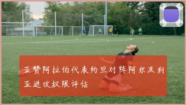 亚赞阿拉伯代表约旦对阵阿尔及利亚进攻权限评估