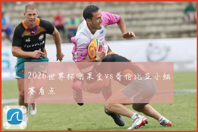 2026世界杯刚果金vs哥伦比亚小组赛看点