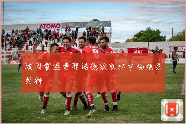 埃因霍温费耶诺德欧联杯中场绝杀封神