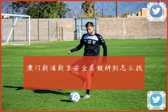 澳门新浦新京安全真假辨别怎么找