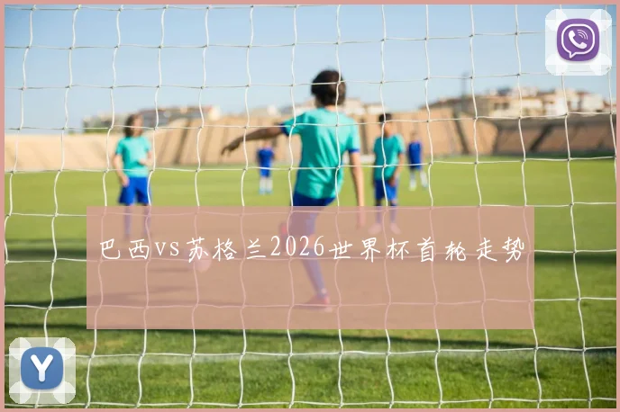 巴西vs苏格兰2026世界杯首轮走势
