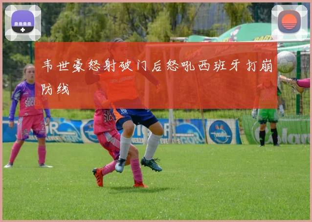 韦世豪怒射破门后怒吼西班牙打崩防线