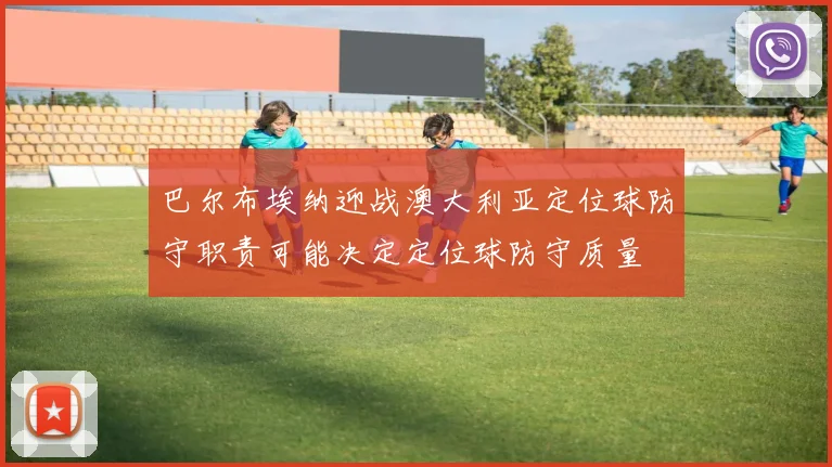 巴尔布埃纳迎战澳大利亚定位球防守职责可能决定定位球防守质量