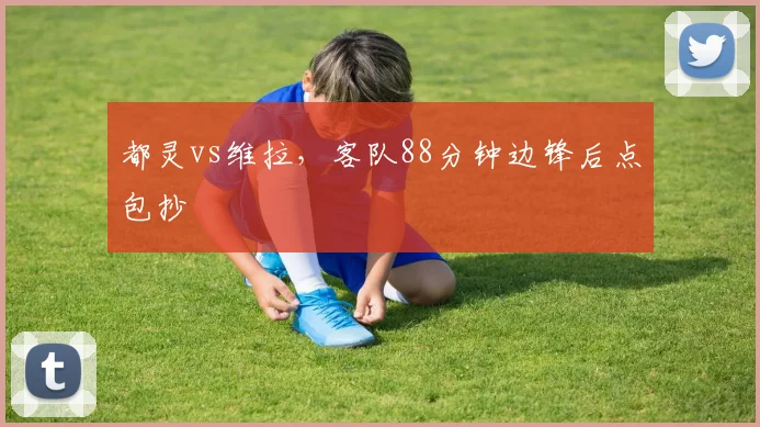 都灵vs维拉，客队88分钟边锋后点包抄