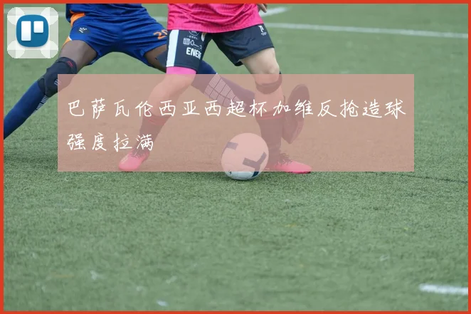 巴萨瓦伦西亚西超杯加维反抢造球强度拉满