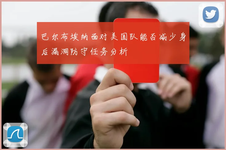 巴尔布埃纳面对美国队能否减少身后漏洞防守任务分析