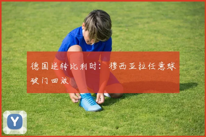 德国逆转比利时：穆西亚拉任意球破门回放