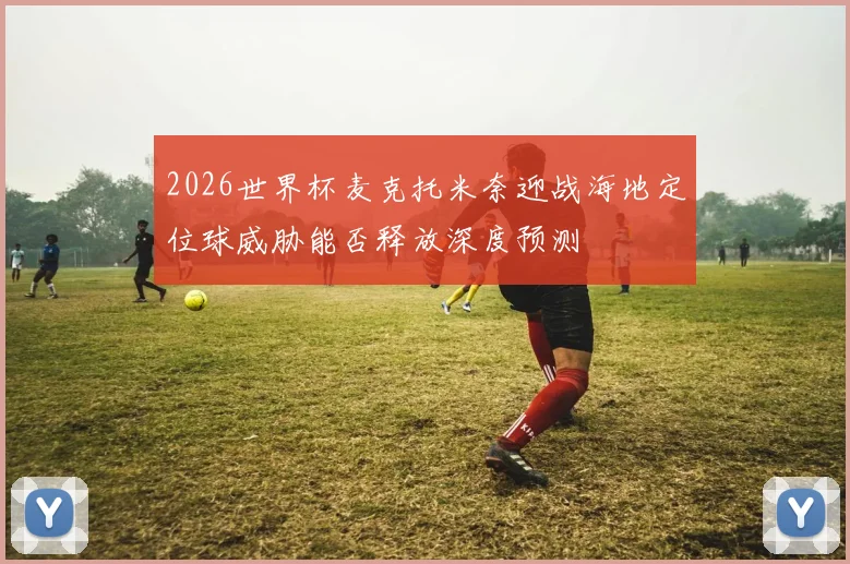 2026世界杯麦克托米奈迎战海地定位球威胁能否释放深度预测
