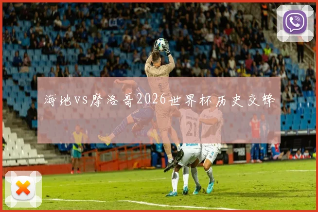 海地vs摩洛哥2026世界杯历史交锋