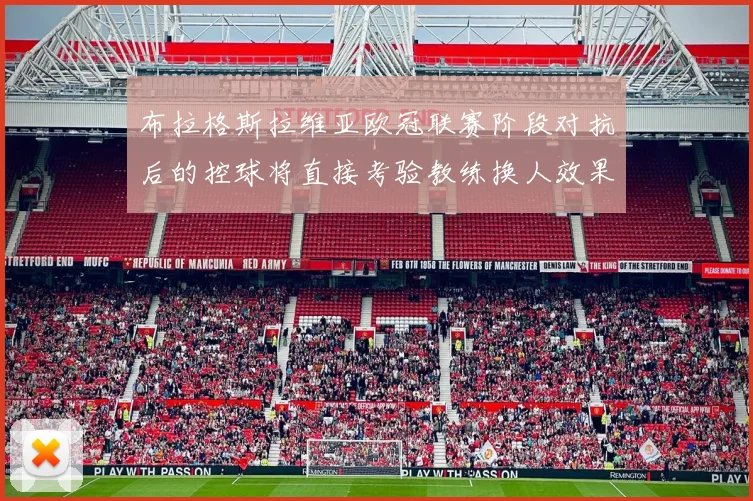 布拉格斯拉维亚欧冠联赛阶段对抗后的控球将直接考验教练换人效果