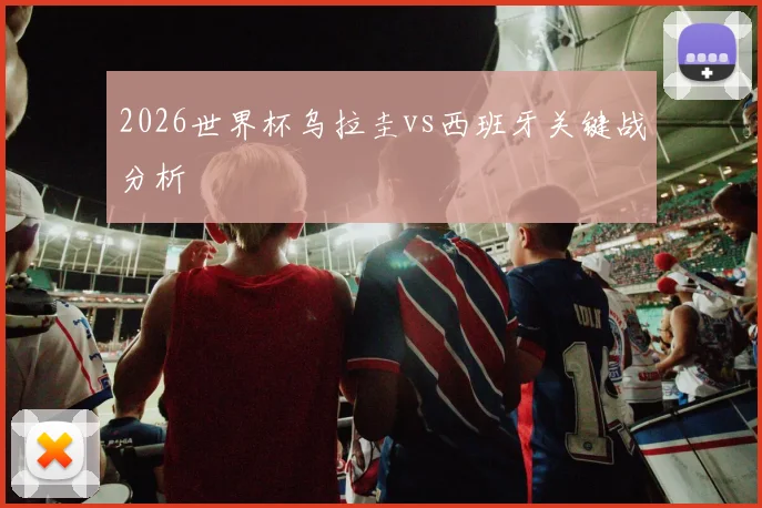2026世界杯乌拉圭vs西班牙关键战分析