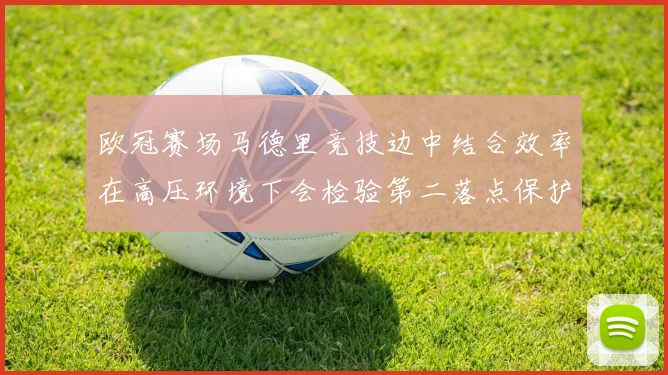 欧冠赛场马德里竞技边中结合效率在高压环境下会检验第二落点保护