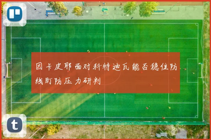 因卡皮耶面对科特迪瓦能否稳住防线盯防压力研判