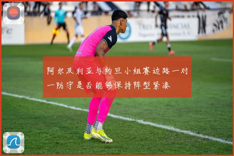 阿尔及利亚与约旦小组赛边路一对一防守是否能够保持阵型紧凑