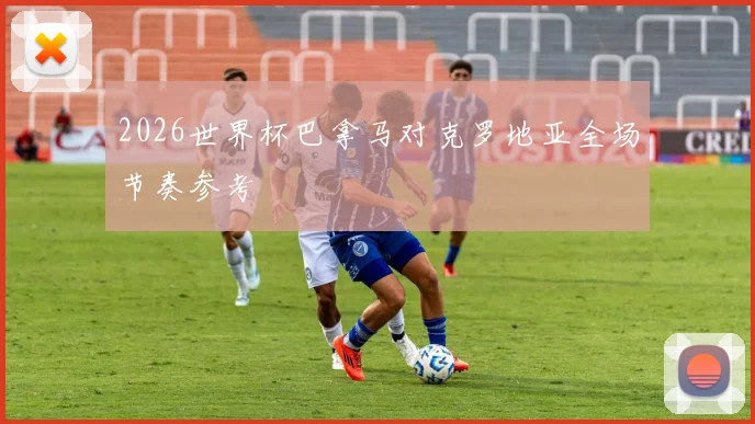2026世界杯巴拿马对克罗地亚全场节奏参考