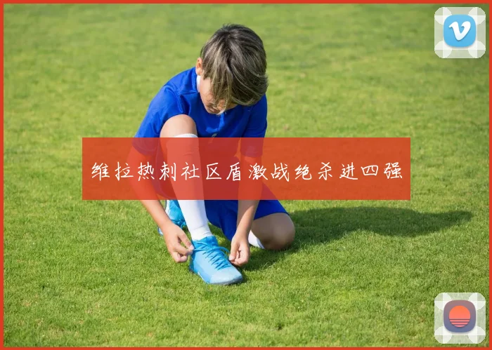 维拉热刺社区盾激战绝杀进四强