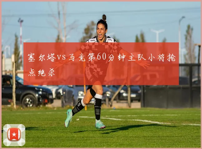 塞尔塔vs马竞第60分钟主队小将抢点绝杀