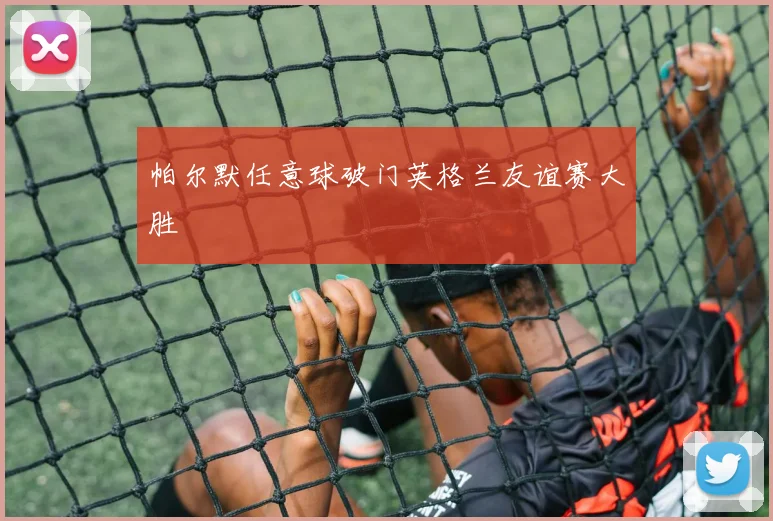 帕尔默任意球破门英格兰友谊赛大胜