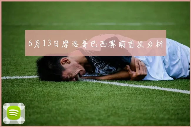 6月13日摩洛哥巴西赛前首发分析
