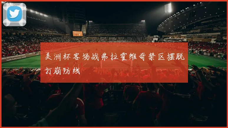 美洲杯客场战弗拉霍维奇禁区摆脱打崩防线