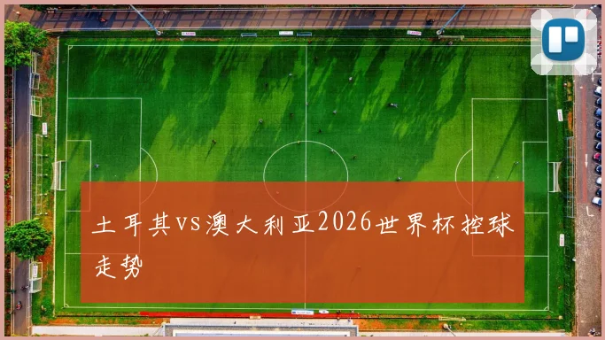 土耳其vs澳大利亚2026世界杯控球走势