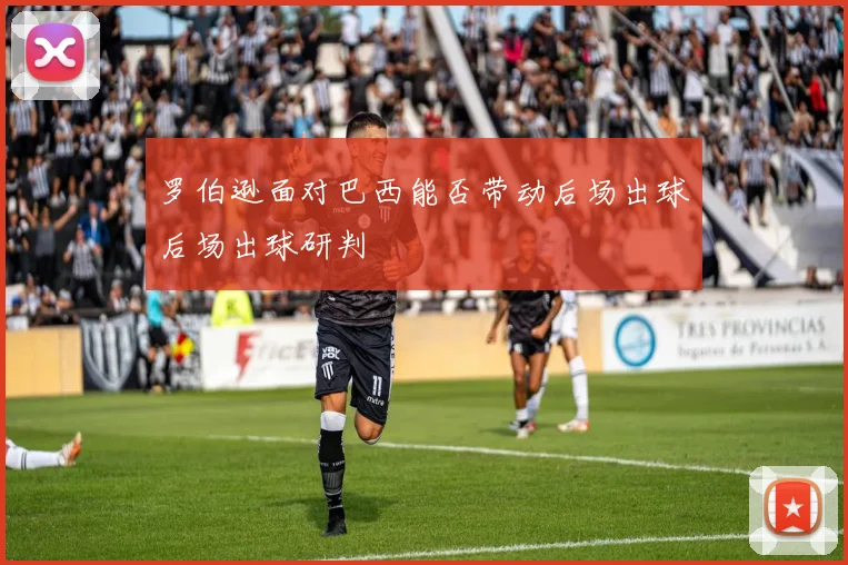 罗伯逊面对巴西能否带动后场出球后场出球研判