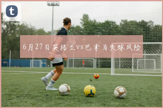 6月27日英格兰vs巴拿马失球风险
