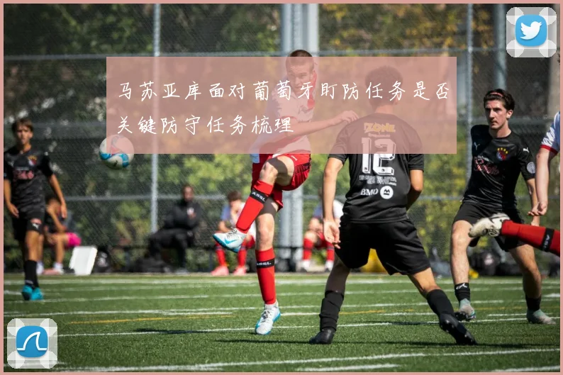 马苏亚库面对葡萄牙盯防任务是否关键防守任务梳理