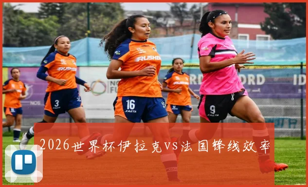 2026世界杯伊拉克vs法国锋线效率