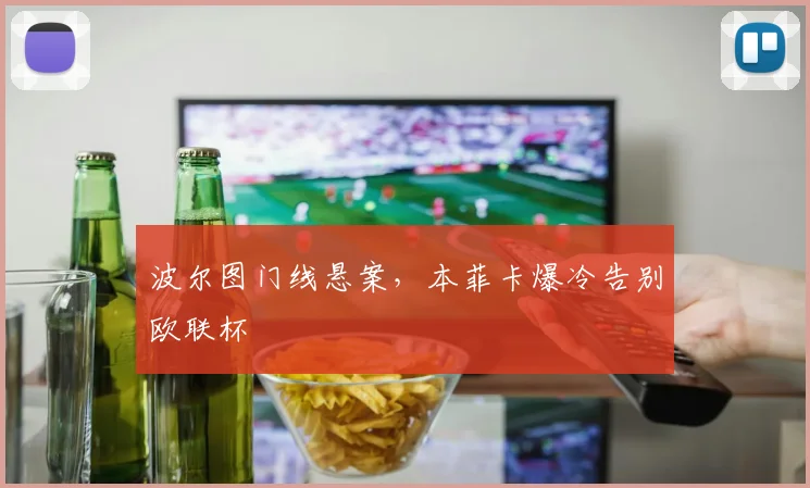 波尔图门线悬案，本菲卡爆冷告别欧联杯