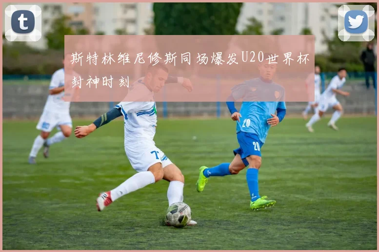斯特林维尼修斯同场爆发U20世界杯封神时刻