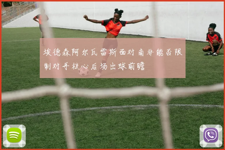 埃德森阿尔瓦雷斯面对南非能否限制对手核心后场出球前瞻