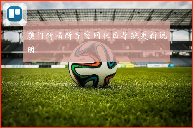 澳门新浦新京官网栏目导航更新说明