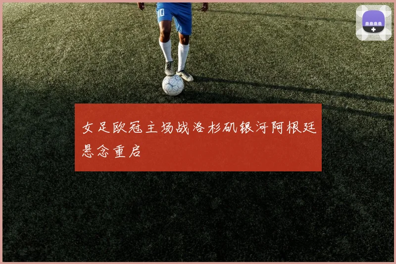 女足欧冠主场战洛杉矶银河阿根廷悬念重启
