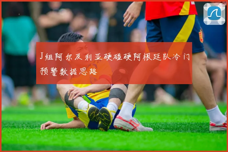 J组阿尔及利亚硬碰硬阿根廷队冷门预警数据思路