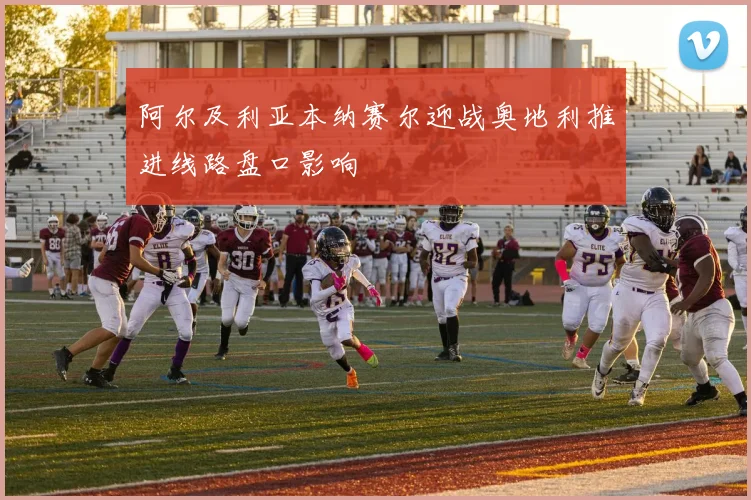 阿尔及利亚本纳赛尔迎战奥地利推进线路盘口影响