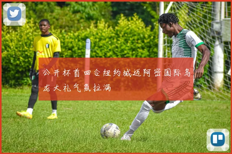 公开杯首回合纽约城迈阿密国际乌龙大礼气氛拉满