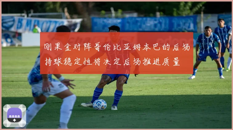 刚果金对阵哥伦比亚姆本巴的后场持球稳定性将决定后场推进质量