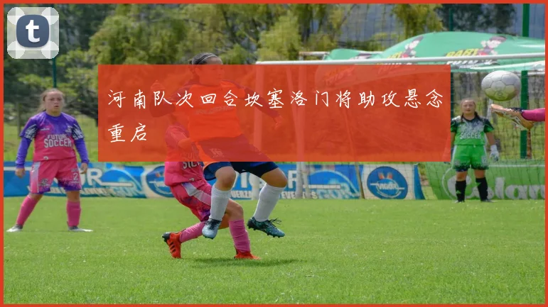 河南队次回合坎塞洛门将助攻悬念重启
